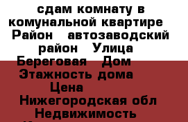 сдам комнату в комунальной квартире › Район ­ автозаводский район › Улица ­ Береговая › Дом ­ 16 › Этажность дома ­ 5 › Цена ­ 4 000 - Нижегородская обл. Недвижимость » Квартиры аренда   